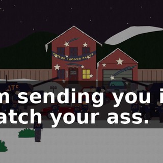 I'm sending you in, watch your ass.