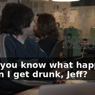 And you know what happens when I get drunk, Jeff?