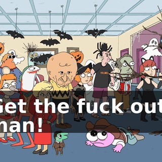 Get the fuck out, man!