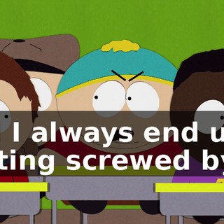 and I always end up getting screwed by it.