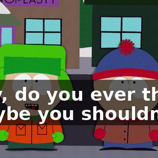 Hey, do you ever think maybe you shouldn't