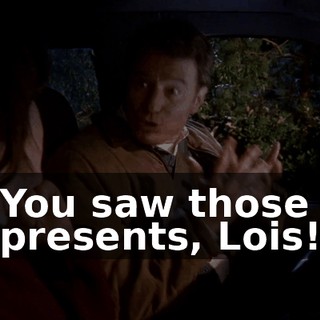 You saw those presents, Lois!