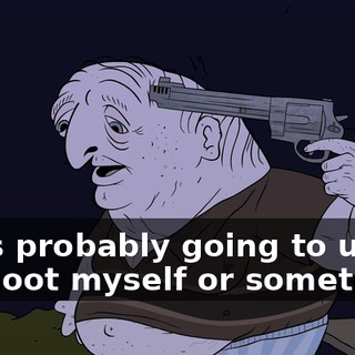 I was probably going to use it to shoot myself or something.
