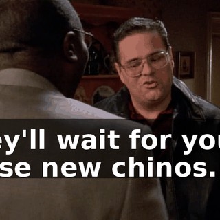 They'll wait for you in those new chinos.