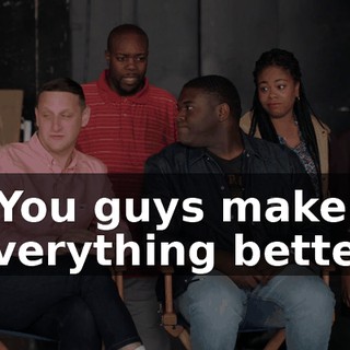 - You guys make everything better.
