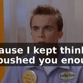 Because I kept thinking if I pushed you enough,