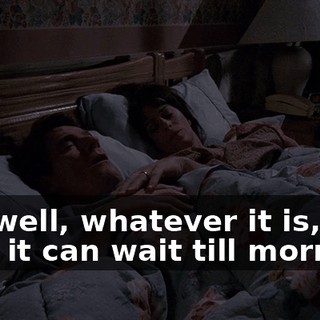 Oh, well, whatever it is, I'm sure it can wait till morning.