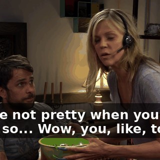 You're not pretty when you do that, so... Wow, you, like, totally