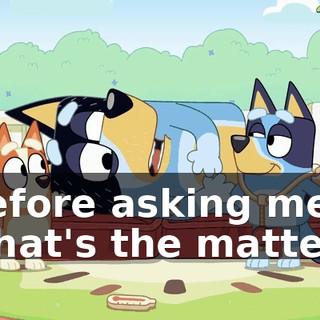 before asking me what's the matter?