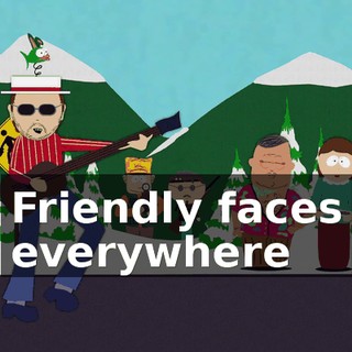 ♪ Friendly faces everywhere ♪