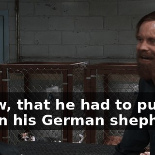 know, that he had to put down his German shepherd.
