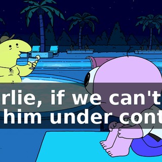 Charlie, if we can't get him under control,