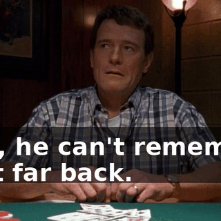 Hey, he can't remember that far back.