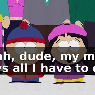 Yeah, dude, my mom says all I have to do