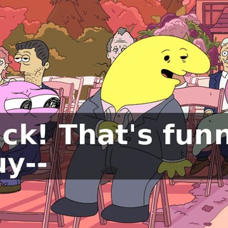 Fuck! That's funny! Guy--