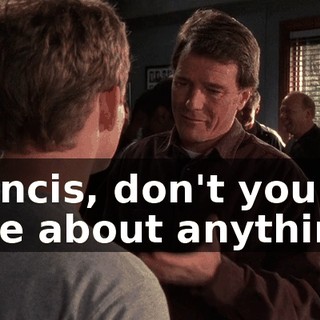 Francis, don't you care about anything?