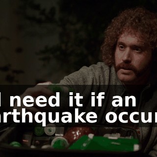 I'll need it if an earthquake occurs.