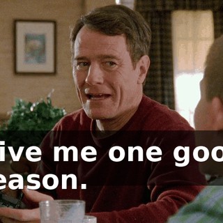 Give me one good reason.
