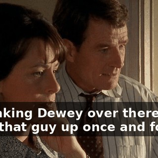 I'm taking Dewey over there to shut that guy up once and for all.
