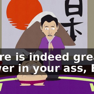 There is indeed great power in your ass, Eric.