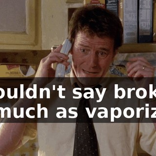 I wouldn't say broken so much as vaporized.
