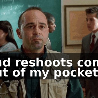 and reshoots come out of my pocket.