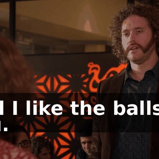 And I like the balls on you.