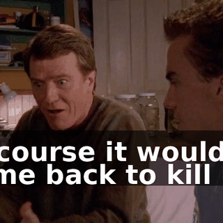 of course it would come back to kill us!