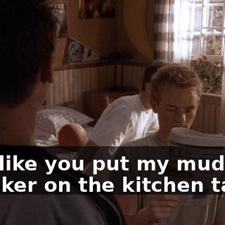 Just like you put my muddy sneaker on the kitchen table!