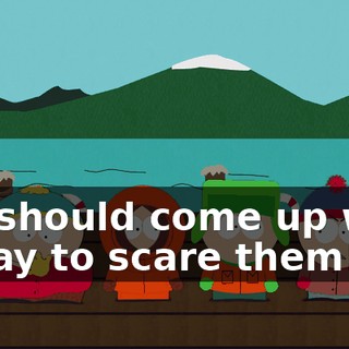We should come up with a way to scare them!