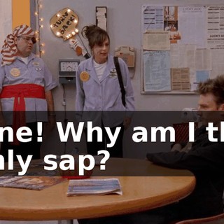 Fine! Why am I the only sap?