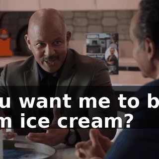 You want me to buy him ice cream?