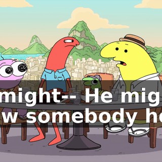 He might-- He might know somebody here.
