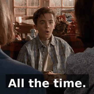 All the time.