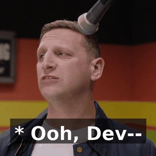 * Ooh, Dev--