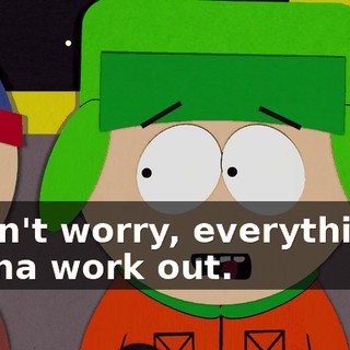 - Don't worry, everything's gonna work out.