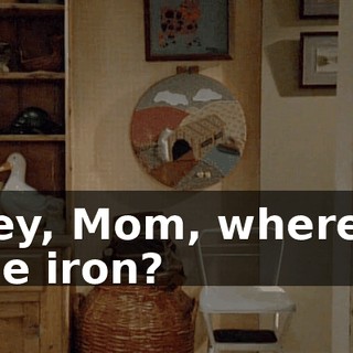 Hey, Mom, where's the iron?