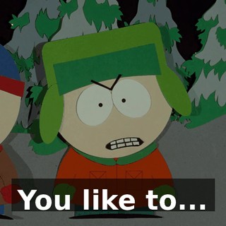 You like to...