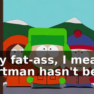 why fat-ass, I mean, Cartman hasn't been