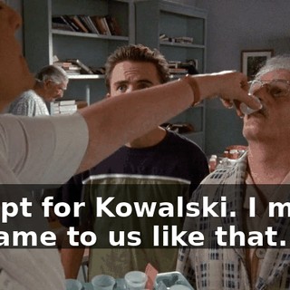 Except for Kowalski. I mean, he came to us like that.