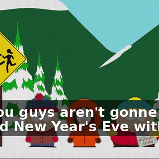 So you guys aren't gonne spend New Year's Eve with us?