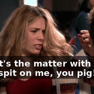 What's the matter with you? You spit on me, you pig!