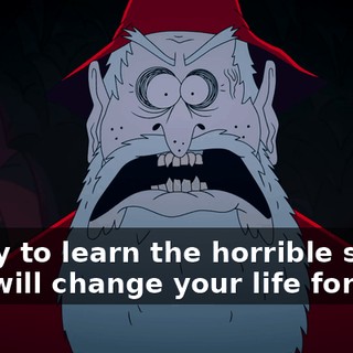 Ready to learn the horrible secret that will change your life forever?