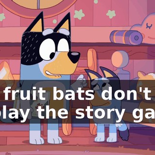 But fruit bats don't get to play the story game,