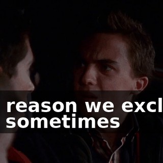 The reason we exclude you sometimes