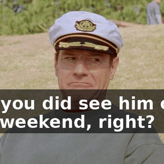 But you did see him over the weekend, right?