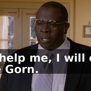 so help me, I will call the Gorn.