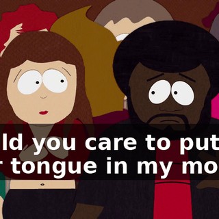 Would you care to put your tongue in my mouth?
