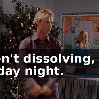 aren't dissolving, it's Friday night.