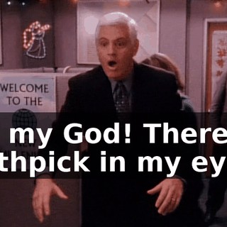 Oh, my God! There's a toothpick in my eye!